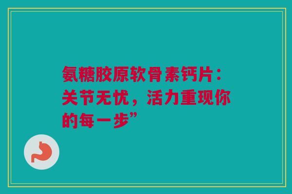 氨糖胶原软骨素钙片：关节无忧，活力重现你的每一步”