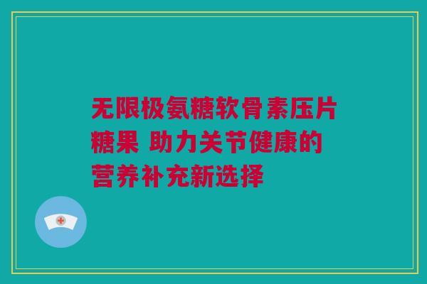 无限极氨糖软骨素压片糖果 助力关节健康的营养补充新选择
