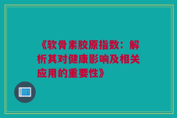 《软骨素胶原指数：解析其对健康影响及相关应用的重要性》
