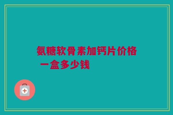 氨糖软骨素加钙片价格 一盒多少钱