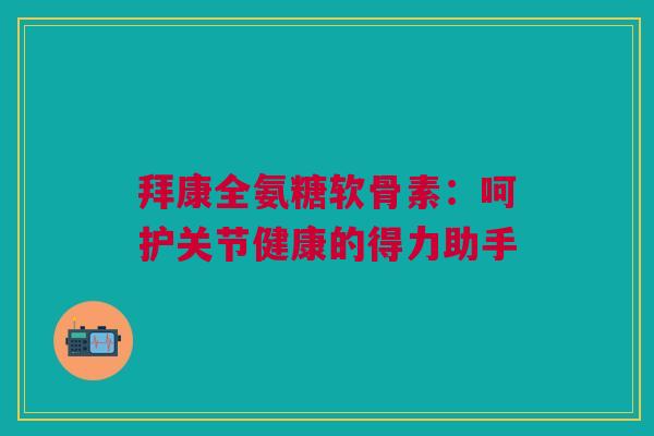 拜康全氨糖软骨素：呵护关节健康的得力助手
