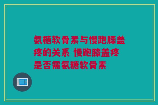 氨糖软骨素与慢跑膝盖疼的关系 慢跑膝盖疼是否需氨糖软骨素