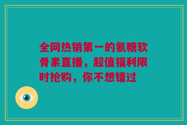 全网热销第一的氨糖软骨素直播，超值福利限时抢购，你不想错过