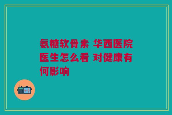 氨糖软骨素 华西医院医生怎么看 对健康有何影响