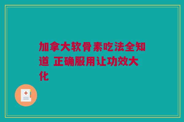 加拿大软骨素吃法全知道 正确服用让功效大化