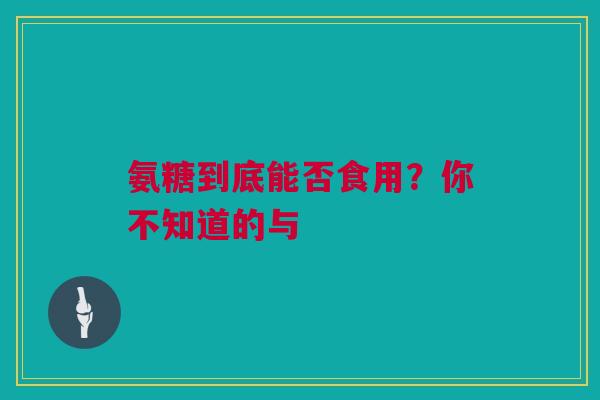 氨糖到底能否食用？你不知道的与