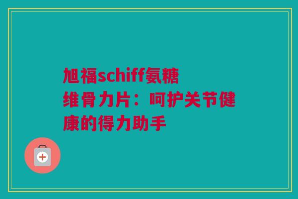 旭福schiff氨糖维骨力片：呵护关节健康的得力助手
