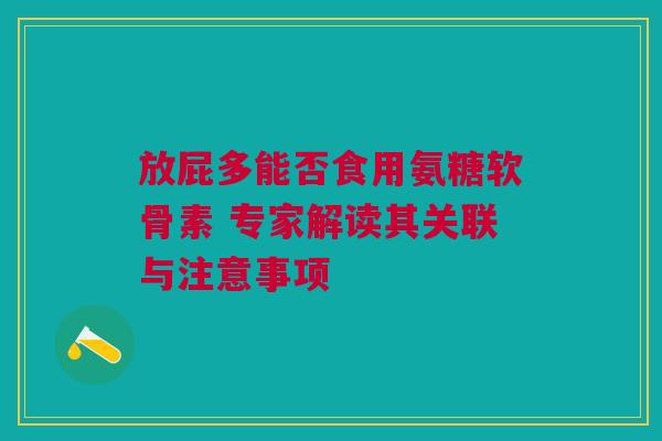 放屁多能否食用氨糖软骨素 专家解读其关联与注意事项