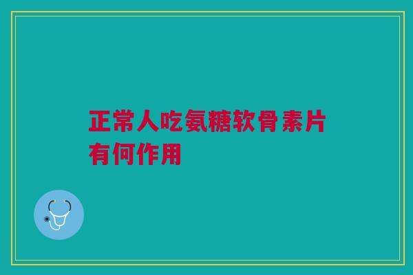 正常人吃氨糖软骨素片有何作用