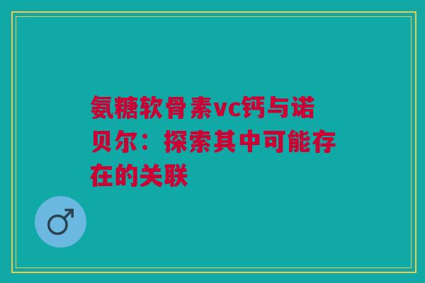 氨糖软骨素vc钙与诺贝尔：探索其中可能存在的关联