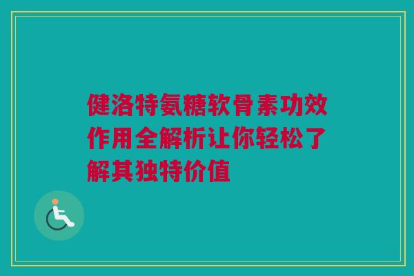 健洛特氨糖软骨素功效作用全解析让你轻松了解其独特价值
