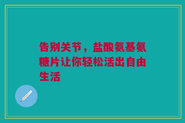 告别关节，盐酸氨基氨糖片让你轻松活出自由生活