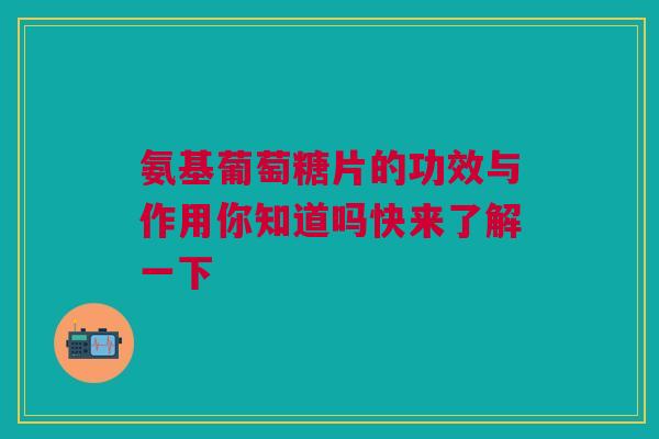 氨基葡萄糖片的功效与作用你知道吗快来了解一下