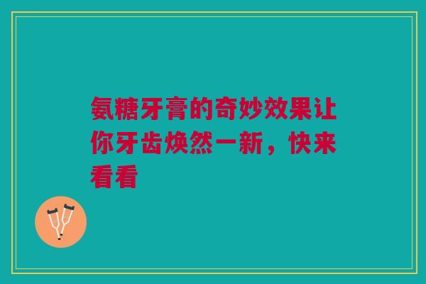 氨糖牙膏的奇妙效果让你牙齿焕然一新，快来看看
