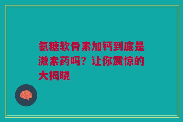 氨糖软骨素加钙到底是激素药吗？让你震惊的大揭晓