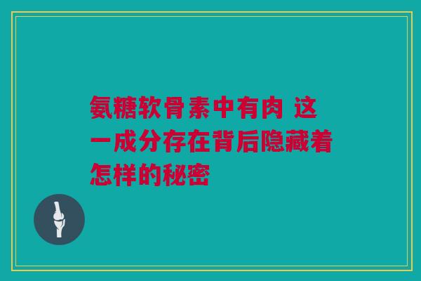 氨糖软骨素中有肉 这一成分存在背后隐藏着怎样的秘密 氨糖软骨素中有肉 这一成分存在背后隐藏着怎样的秘密