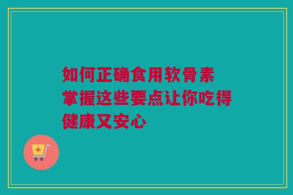 如何正确食用软骨素 掌握这些要点让你吃得健康又安心 如何正确食用软骨素 掌握这些要点让你吃得健康又安心