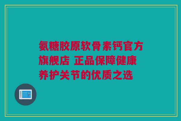 氨糖胶原软骨素钙官方旗舰店 正品保障健康养护关节的优质之选