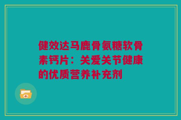 健效达马鹿骨氨糖软骨素钙片：关爱关节健康的优质营养补充剂