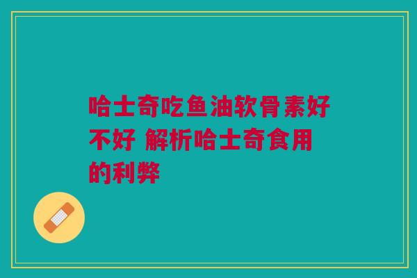 哈士奇吃鱼油软骨素好不好 解析哈士奇食用的利弊