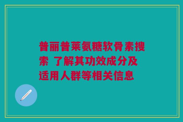 普丽普莱氨糖软骨素搜索 了解其功效成分及适用人群等相关信息