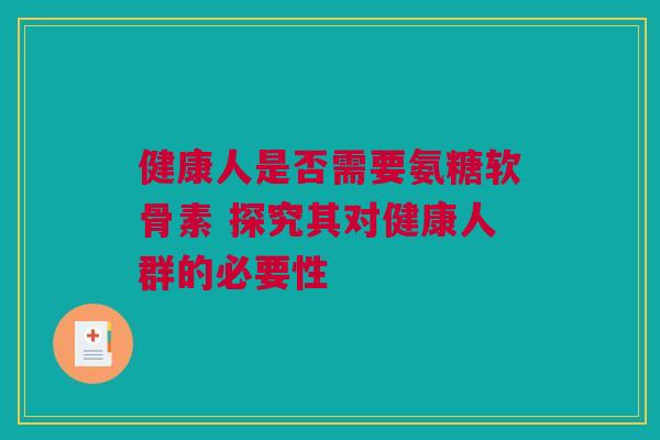 健康人是否需要氨糖软骨素 探究其对健康人群的必要性