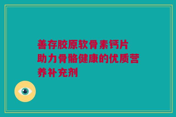 善存胶原软骨素钙片 助力骨骼健康的优质营养补充剂 善存胶原软骨素钙片 助力骨骼健康的优质营养补充剂