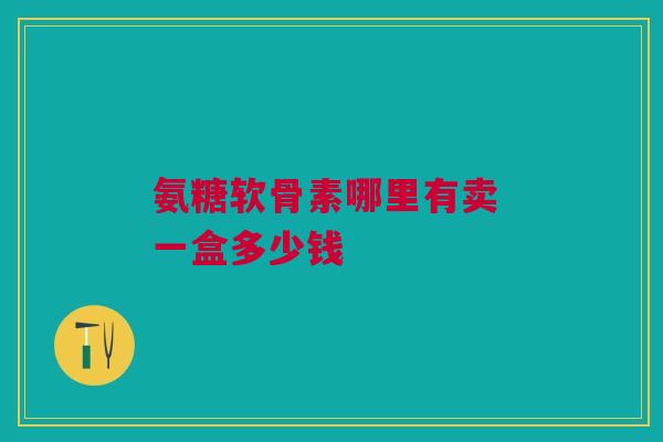 氨糖软骨素哪里有卖 一盒多少钱