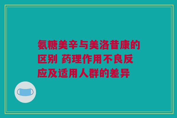 氨糖美辛与美洛昔康的区别 药理作用不良反应及适用人群的差异
