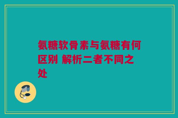 氨糖软骨素与氨糖有何区别 解析二者不同之处 氨糖软骨素与氨糖有何区别 解析二者不同之处