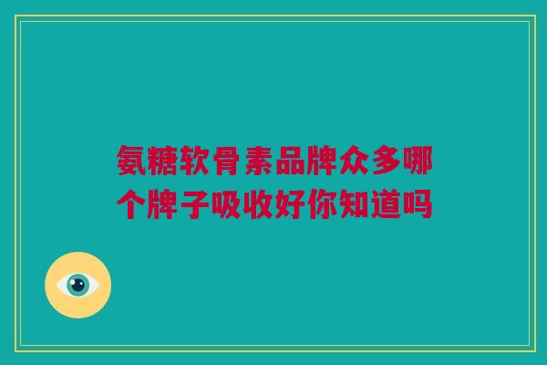 氨糖软骨素品牌众多哪个牌子吸收好你知道吗