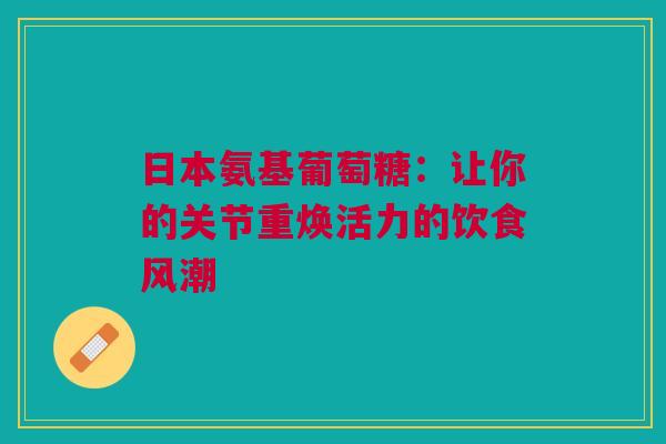 日本氨基葡萄糖：让你的关节重焕活力的饮食风潮