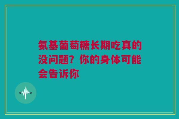 氨基葡萄糖长期吃真的没问题？你的身体可能会告诉你
