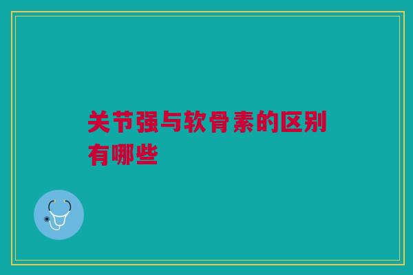 关节强与软骨素的区别有哪些