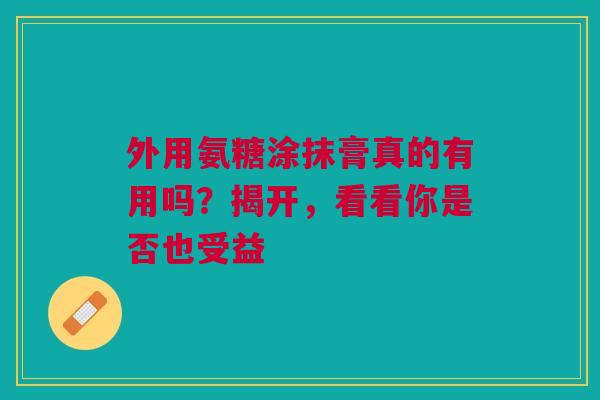 外用氨糖涂抹膏真的有用吗?揭开,看看你是否也受益 外用氨糖涂抹膏真的有用吗?揭开,看看你是否也受益