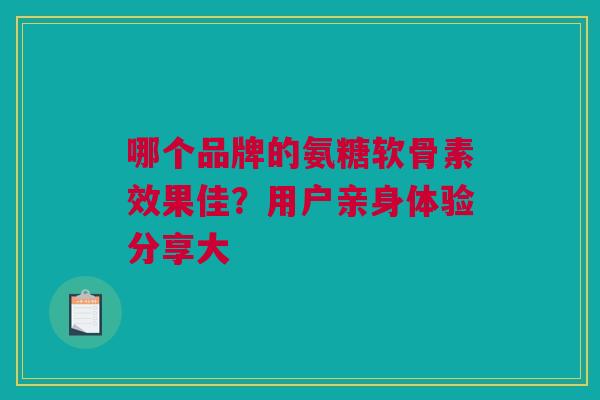 哪个品牌的氨糖软骨素效果佳？用户亲身体验分享大