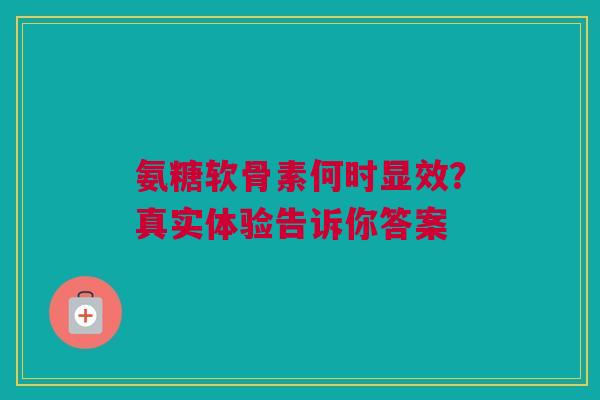 氨糖软骨素何时显效？真实体验告诉你答案