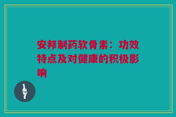 安邦制药软骨素：功效特点及对健康的积极影响