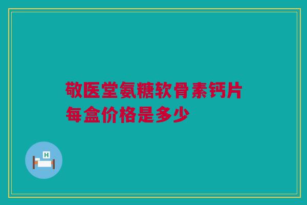 敬医堂氨糖软骨素钙片每盒价格是多少