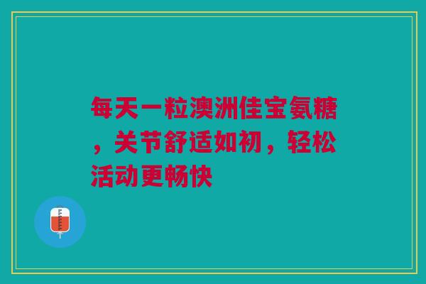 每天一粒澳洲佳宝氨糖,关节舒适如初,轻松活动更畅快 每天一粒澳洲佳宝氨糖,关节舒适如初,轻松活动更畅快