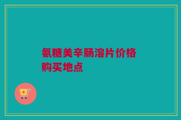 氨糖美辛肠溶片价格 购买地点