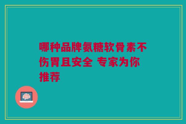 哪种品牌氨糖软骨素不伤胃且安全 专家为你推荐 哪种品牌氨糖软骨素不伤胃且安全 专家为你推荐