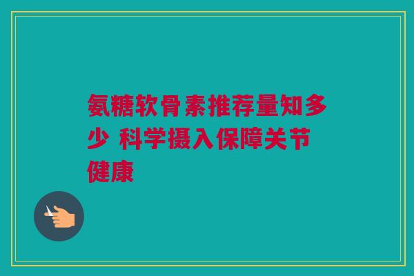 氨糖软骨素推荐量知多少 科学摄入保障关节健康