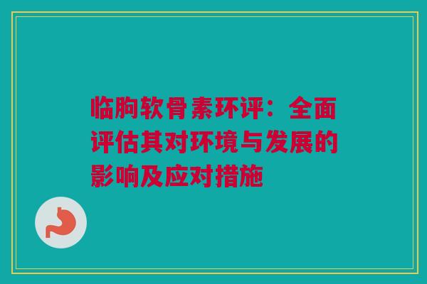 临朐软骨素环评：全面评估其对环境与发展的影响及应对措施
