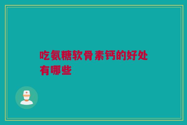 吃氨糖软骨素钙的好处有哪些 吃氨糖软骨素钙的好处有哪些