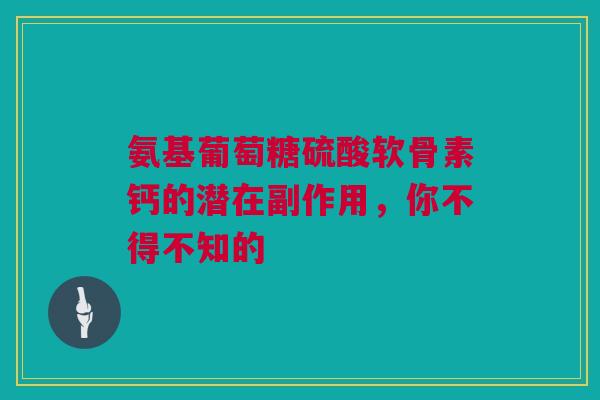 氨基葡萄糖硫酸软骨素钙的潜在副作用，你不得不知的