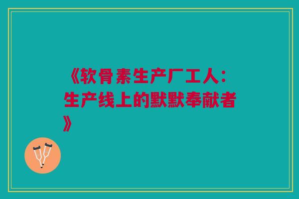 《软骨素生产厂工人：生产线上的默默奉献者》