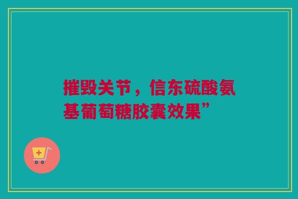 摧毁关节，信东硫酸氨基葡萄糖胶囊效果”