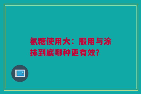 氨糖使用大：服用与涂抹到底哪种更有效？