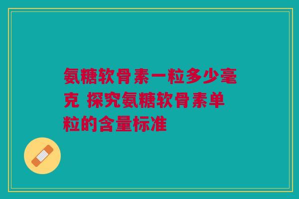 氨糖软骨素一粒多少毫克 探究氨糖软骨素单粒的含量标准
